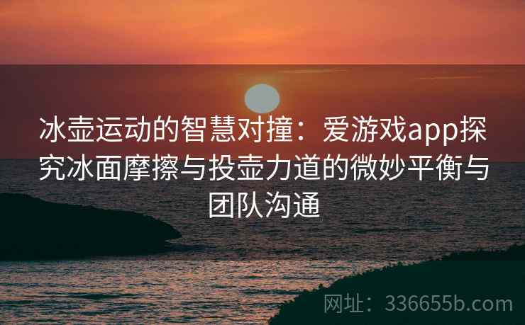 冰壶运动的智慧对撞：爱游戏app探究冰面摩擦与投壶力道的微妙平衡与团队沟通