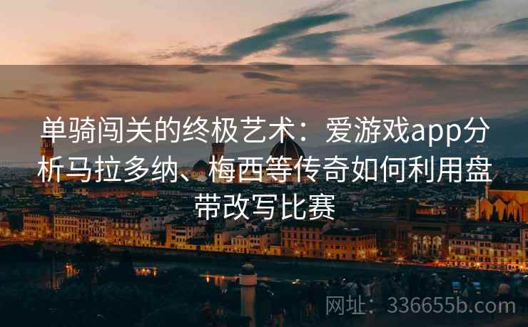 单骑闯关的终极艺术：爱游戏app分析马拉多纳、梅西等传奇如何利用盘带改写比赛