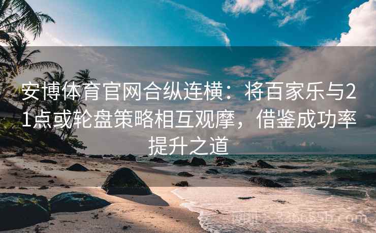 安博体育官网合纵连横：将百家乐与21点或轮盘策略相互观摩，借鉴成功率提升之道