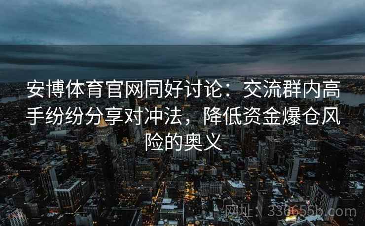 安博体育官网同好讨论：交流群内高手纷纷分享对冲法，降低资金爆仓风险的奥义