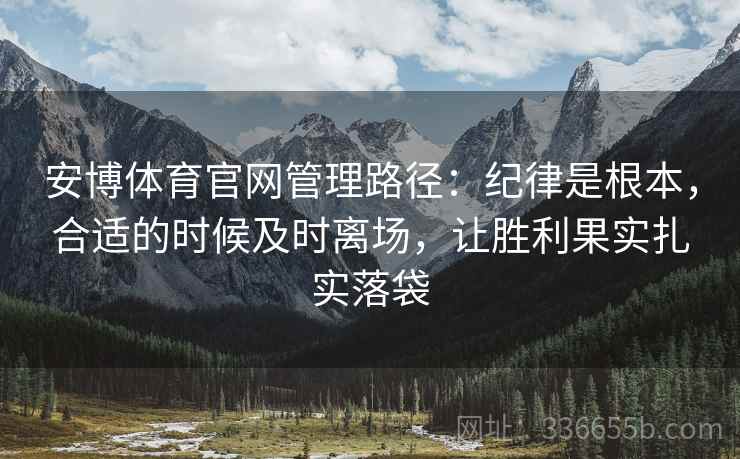 安博体育官网管理路径：纪律是根本，合适的时候及时离场，让胜利果实扎实落袋