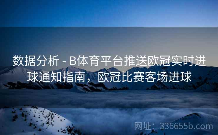 数据分析 - B体育平台推送欧冠实时进球通知指南，欧冠比赛客场进球