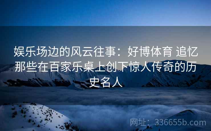 娱乐场边的风云往事：好博体育 追忆那些在百家乐桌上创下惊人传奇的历史名人