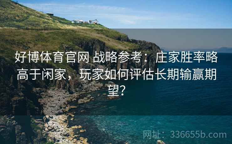 好博体育官网 战略参考：庄家胜率略高于闲家，玩家如何评估长期输赢期望？