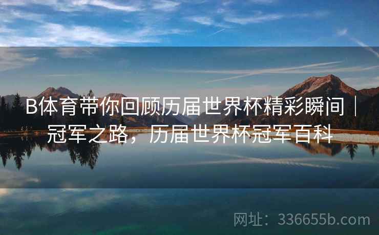 B体育带你回顾历届世界杯精彩瞬间｜冠军之路，历届世界杯冠军百科
