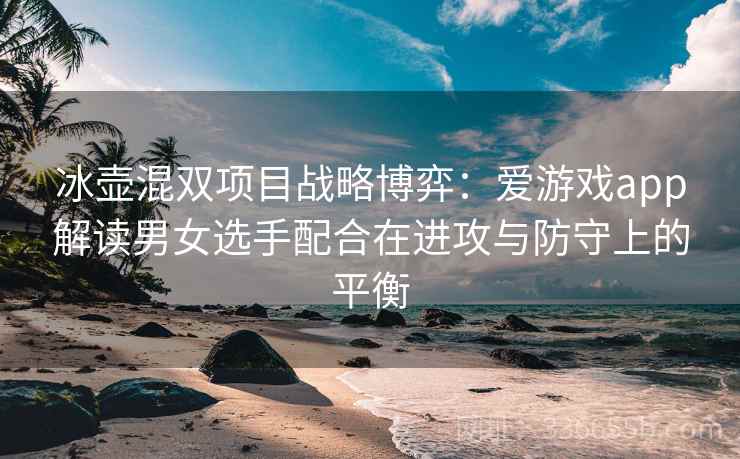冰壶混双项目战略博弈：爱游戏app解读男女选手配合在进攻与防守上的平衡
