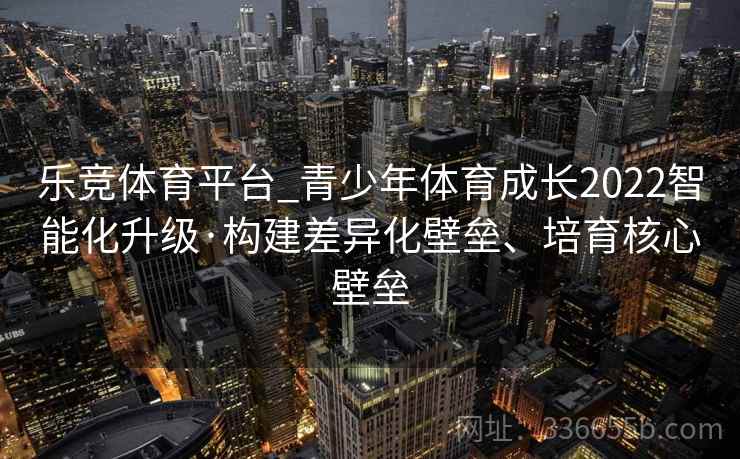 乐竞体育平台_青少年体育成长2022智能化升级·构建差异化壁垒、培育核心壁垒