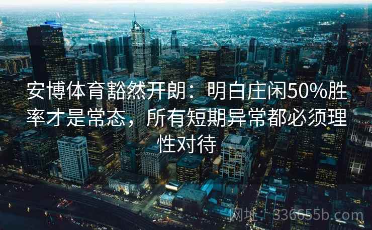 安博体育豁然开朗：明白庄闲50%胜率才是常态，所有短期异常都必须理性对待