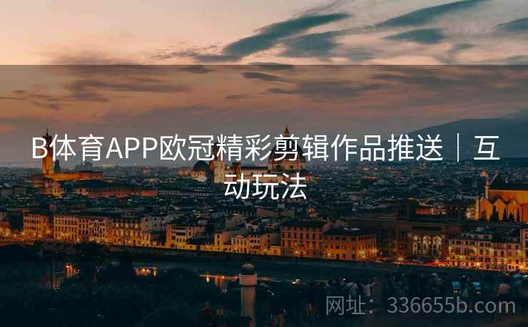 B体育APP欧冠精彩剪辑作品推送｜互动玩法