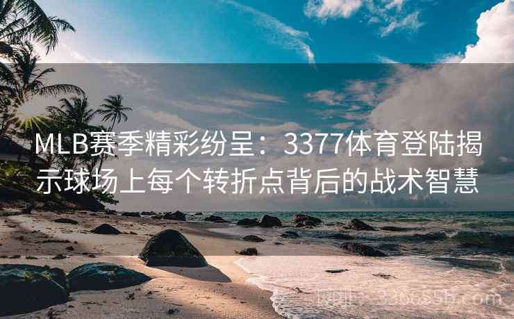 MLB赛季精彩纷呈：3377体育登陆揭示球场上每个转折点背后的战术智慧