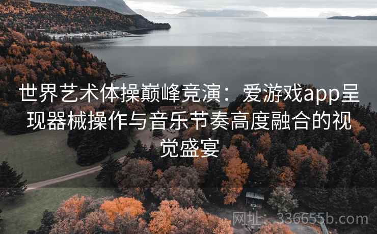 世界艺术体操巅峰竞演：爱游戏app呈现器械操作与音乐节奏高度融合的视觉盛宴