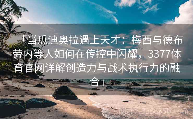 「当瓜迪奥拉遇上天才：梅西与德布劳内等人如何在传控中闪耀，3377体育官网详解创造力与战术执行力的融合」