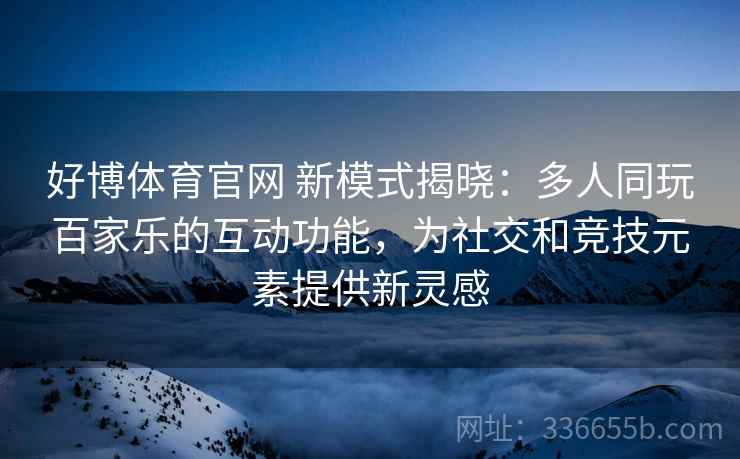 好博体育官网 新模式揭晓：多人同玩百家乐的互动功能，为社交和竞技元素提供新灵感