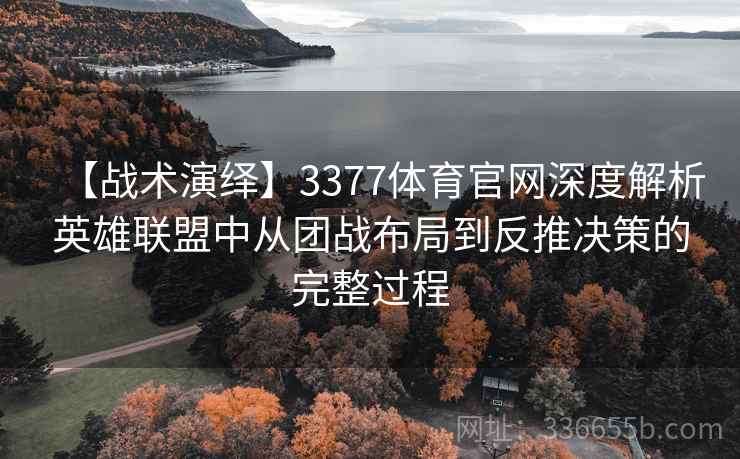 【战术演绎】3377体育官网深度解析英雄联盟中从团战布局到反推决策的完整过程