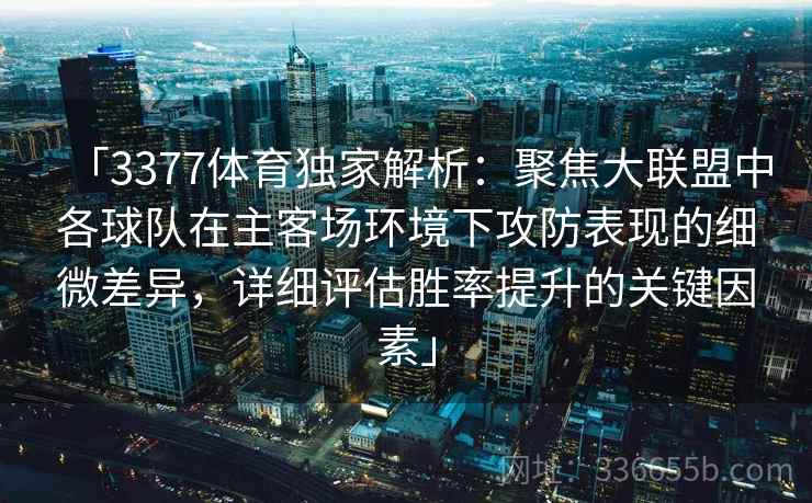 「3377体育独家解析：聚焦大联盟中各球队在主客场环境下攻防表现的细微差异，详细评估胜率提升的关键因素」