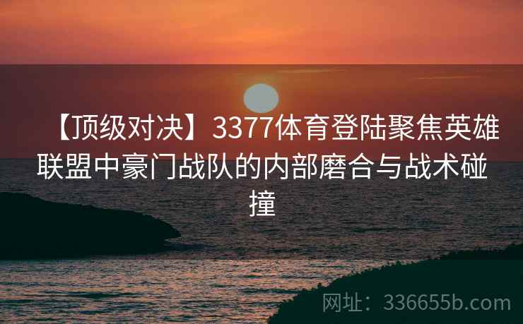 【顶级对决】3377体育登陆聚焦英雄联盟中豪门战队的内部磨合与战术碰撞