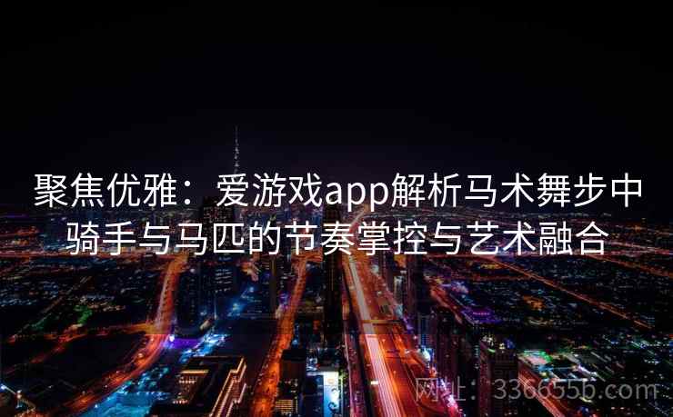 聚焦优雅：爱游戏app解析马术舞步中骑手与马匹的节奏掌控与艺术融合