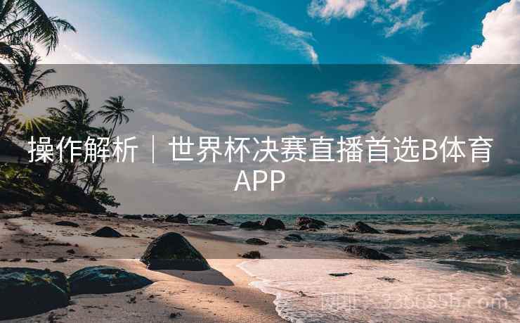 操作解析｜世界杯决赛直播首选B体育APP