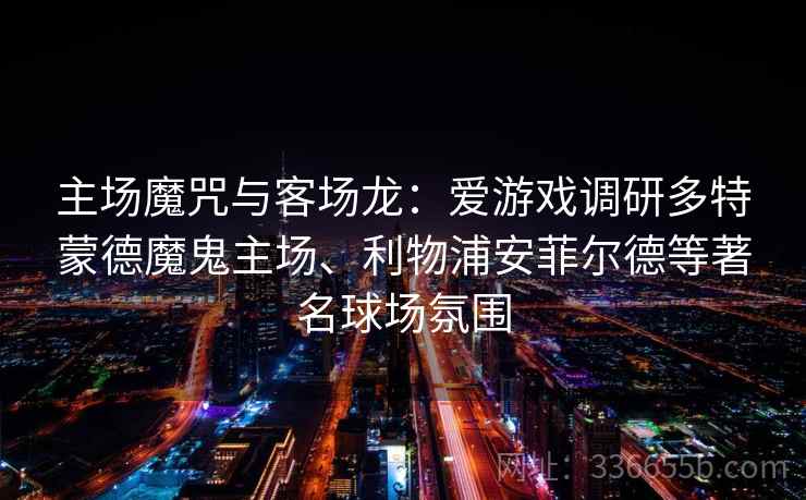 主场魔咒与客场龙：爱游戏调研多特蒙德魔鬼主场、利物浦安菲尔德等著名球场氛围