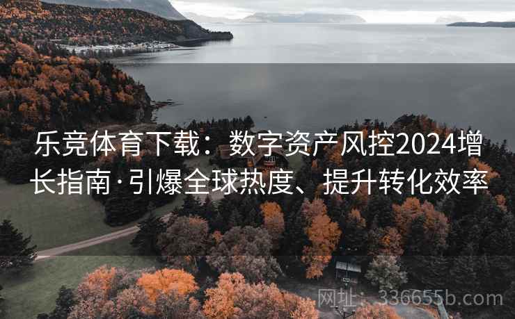 乐竞体育下载：数字资产风控2024增长指南·引爆全球热度、提升转化效率
