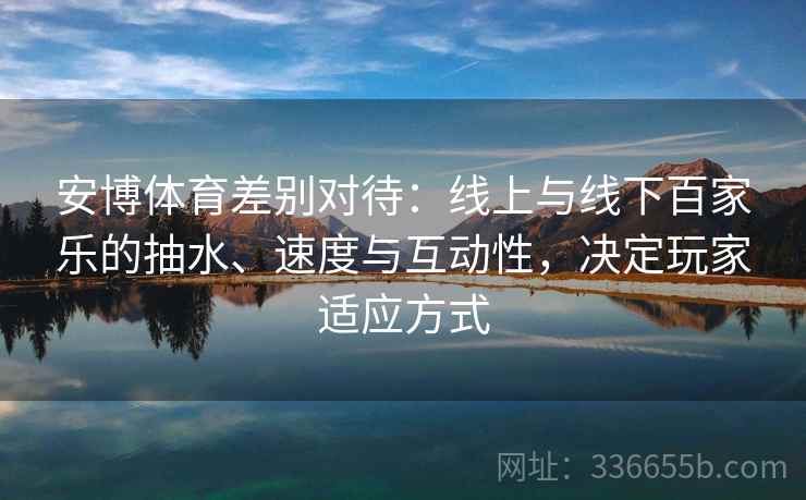 安博体育差别对待：线上与线下百家乐的抽水、速度与互动性，决定玩家适应方式