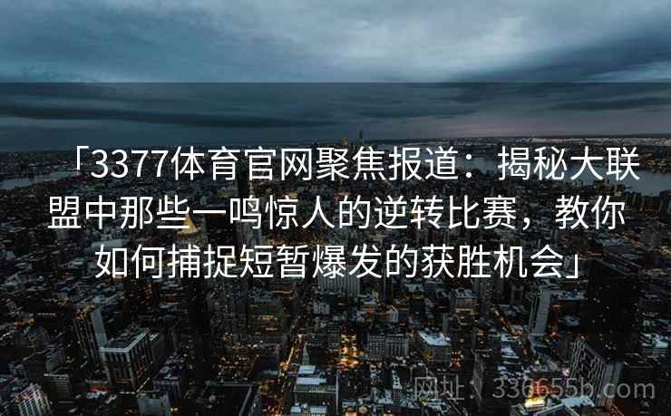 「3377体育官网聚焦报道：揭秘大联盟中那些一鸣惊人的逆转比赛，教你如何捕捉短暂爆发的获胜机会」