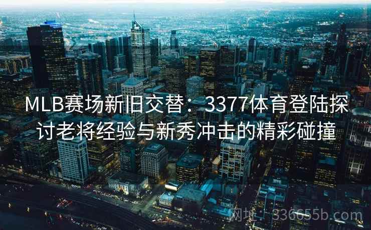 MLB赛场新旧交替：3377体育登陆探讨老将经验与新秀冲击的精彩碰撞