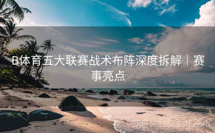 B体育五大联赛战术布阵深度拆解｜赛事亮点
