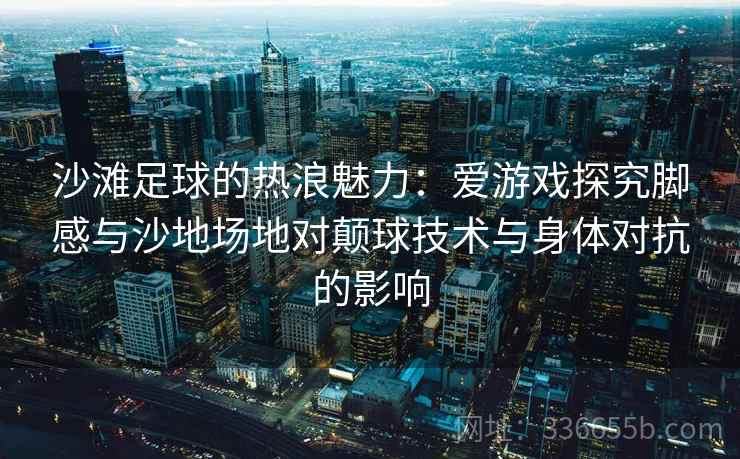 沙滩足球的热浪魅力：爱游戏探究脚感与沙地场地对颠球技术与身体对抗的影响
