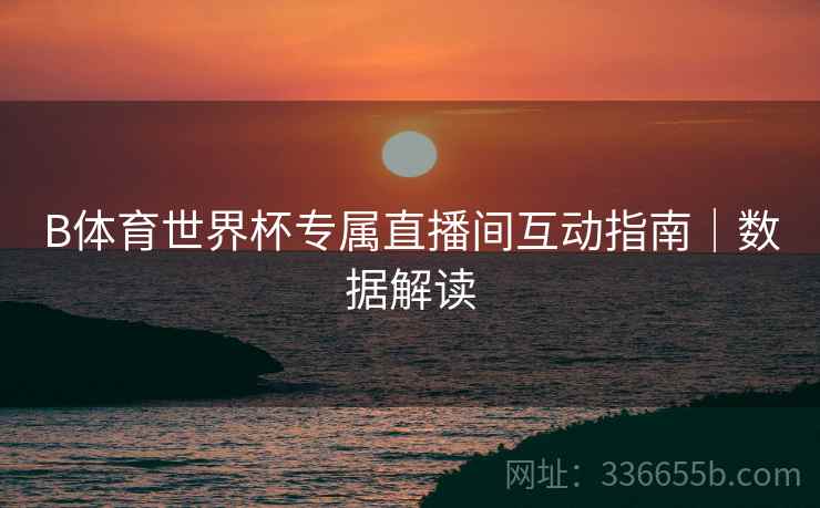 B体育世界杯专属直播间互动指南｜数据解读