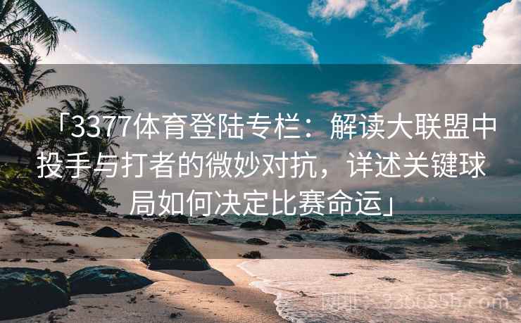 「3377体育登陆专栏：解读大联盟中投手与打者的微妙对抗，详述关键球局如何决定比赛命运」