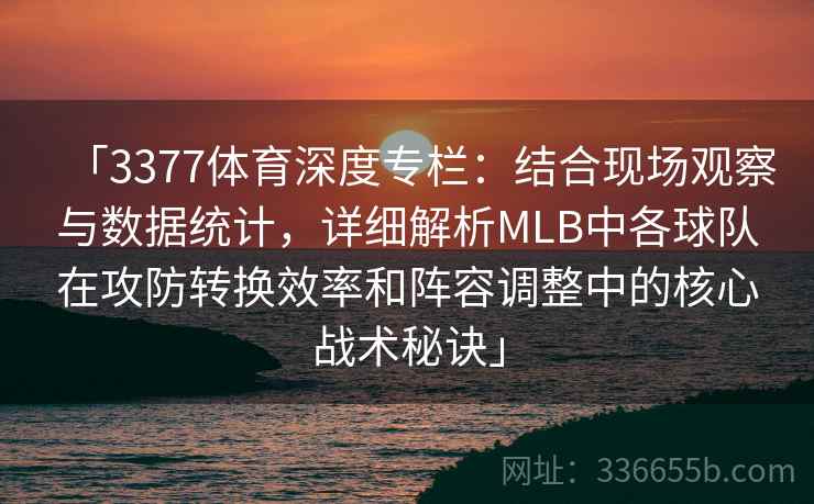 「3377体育深度专栏：结合现场观察与数据统计，详细解析MLB中各球队在攻防转换效率和阵容调整中的核心战术秘诀」