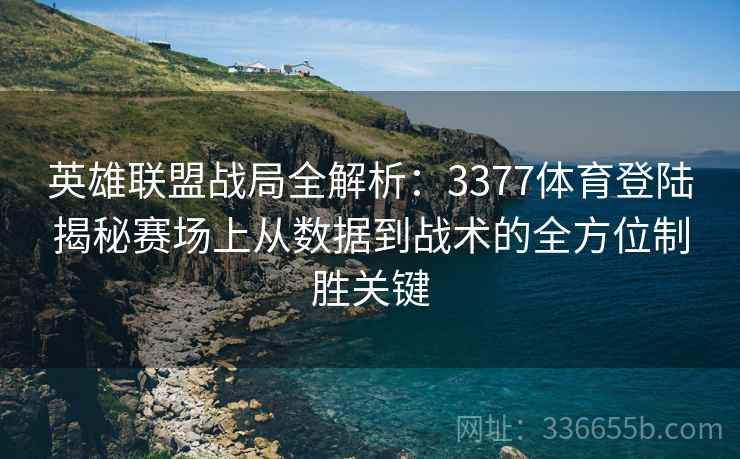 英雄联盟战局全解析：3377体育登陆揭秘赛场上从数据到战术的全方位制胜关键