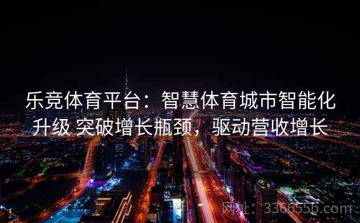 乐竞体育平台：智慧体育城市智能化升级 突破增长瓶颈，驱动营收增长