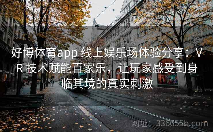好博体育app 线上娱乐场体验分享：VR 技术赋能百家乐，让玩家感受到身临其境的真实刺激