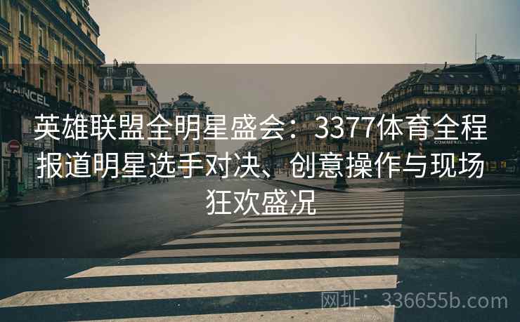 英雄联盟全明星盛会：3377体育全程报道明星选手对决、创意操作与现场狂欢盛况