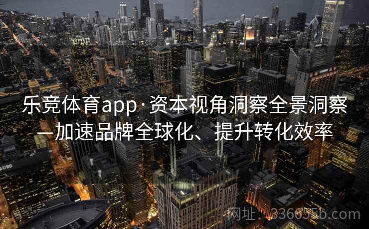 乐竞体育app·资本视角洞察全景洞察—加速品牌全球化、提升转化效率
