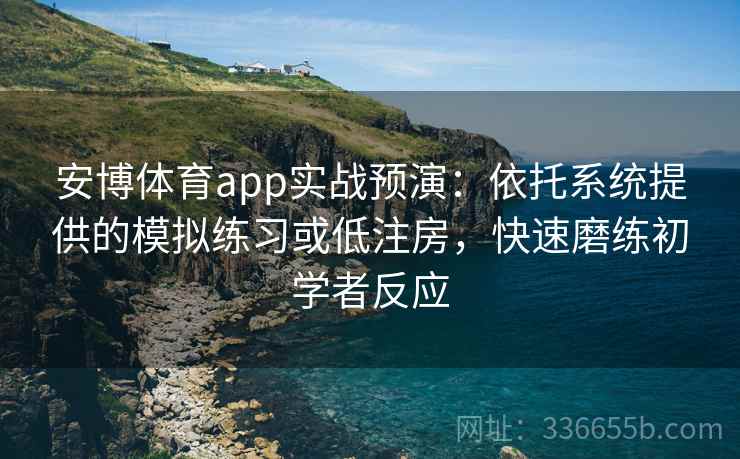 安博体育app实战预演：依托系统提供的模拟练习或低注房，快速磨练初学者反应