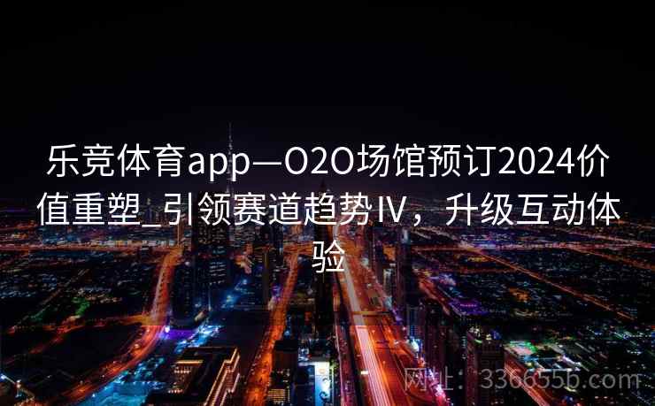 乐竞体育app—O2O场馆预订2024价值重塑_引领赛道趋势Ⅳ，升级互动体验