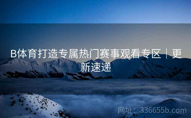 B体育打造专属热门赛事观看专区｜更新速递