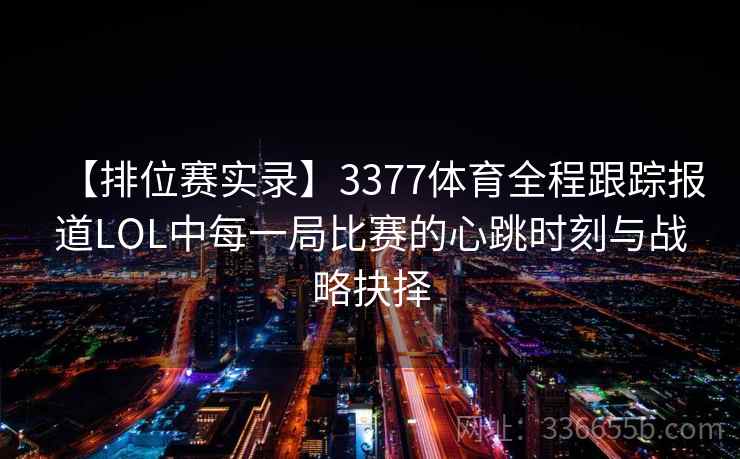 【排位赛实录】3377体育全程跟踪报道LOL中每一局比赛的心跳时刻与战略抉择