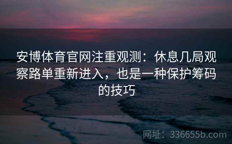 安博体育官网注重观测：休息几局观察路单重新进入，也是一种保护筹码的技巧
