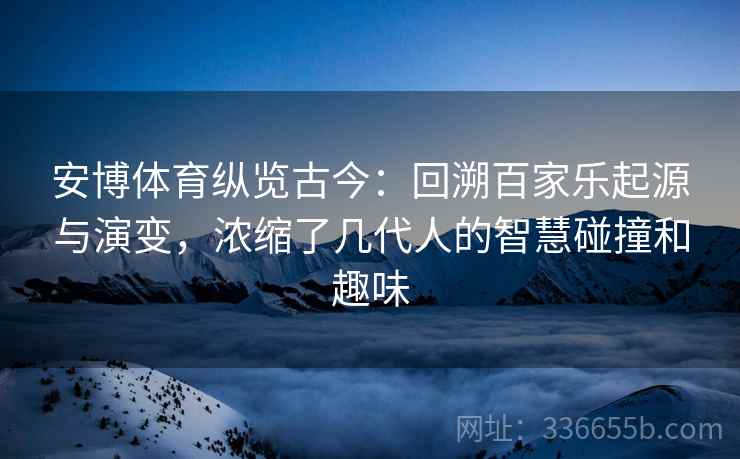 安博体育纵览古今：回溯百家乐起源与演变，浓缩了几代人的智慧碰撞和趣味