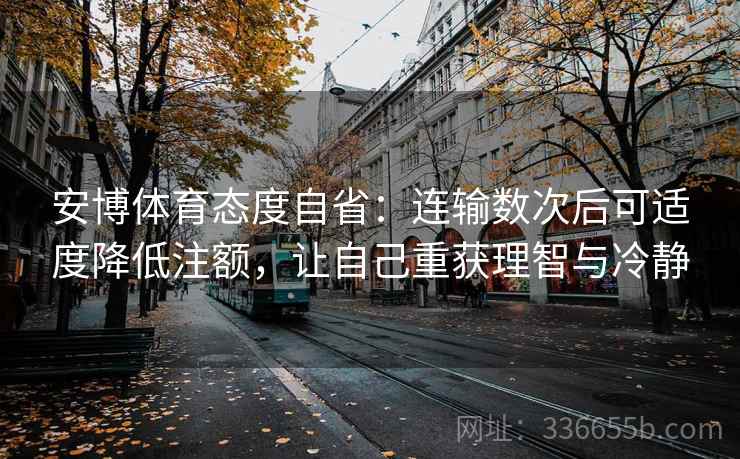 安博体育态度自省：连输数次后可适度降低注额，让自己重获理智与冷静