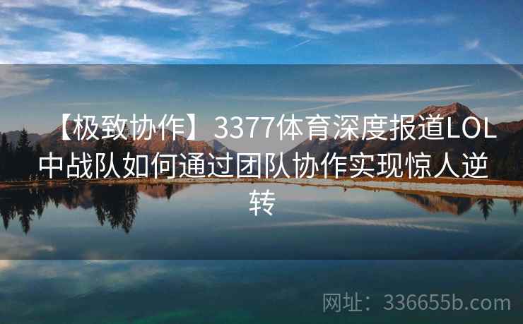 【极致协作】3377体育深度报道LOL中战队如何通过团队协作实现惊人逆转